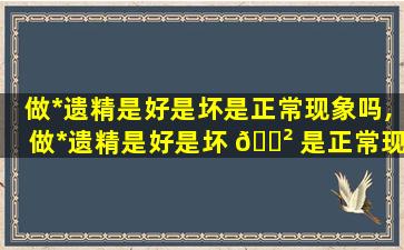 做*
遗精是好是坏是正常现象吗,做*
遗精是好是坏 🌲 是正常现象吗女性 🦍